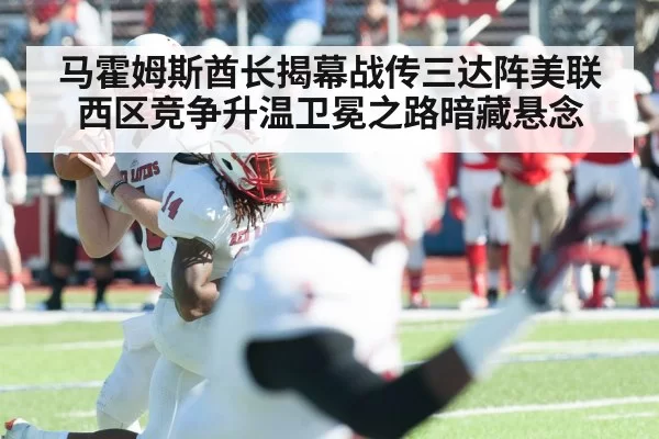 马霍姆斯酋长揭幕战传三达阵美联西区竞争升温卫冕之路暗藏悬念