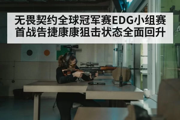无畏契约全球冠军赛EDG小组赛首战告捷康康狙击状态全面回升