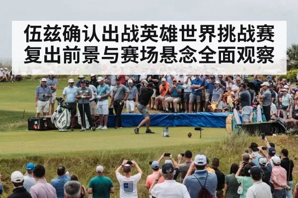 伍兹确认出战英雄世界挑战赛 复出前景与赛场悬念全面观察
