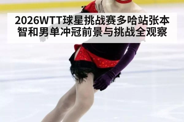 2026WTT球星挑战赛多哈站张本智和男单冲冠前景与挑战全观察