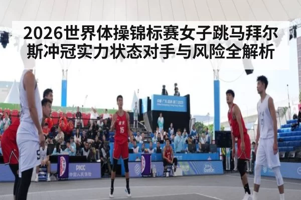 2026世界体操锦标赛女子跳马拜尔斯冲冠实力状态对手与风险全解析
